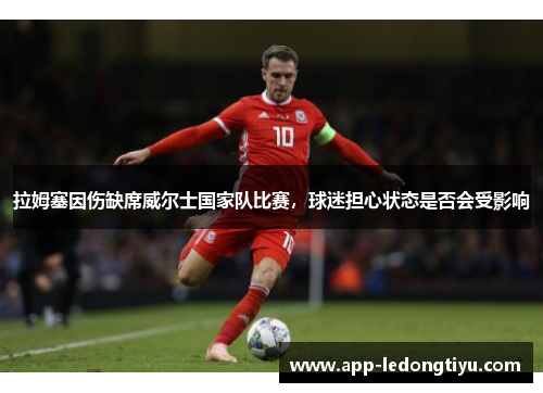 拉姆塞因伤缺席威尔士国家队比赛，球迷担心状态是否会受影响