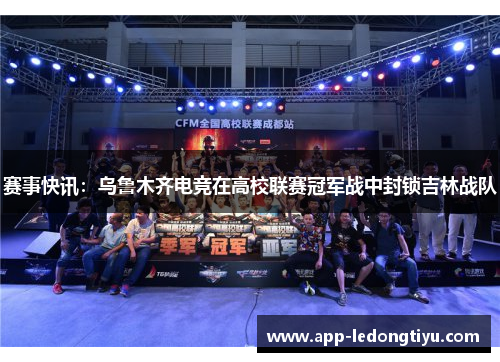 赛事快讯：乌鲁木齐电竞在高校联赛冠军战中封锁吉林战队