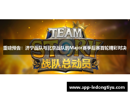 重磅预告：济宁战队与北京战队的Major赛季后赛首轮精彩对决
